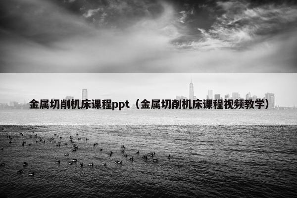 金属切削机床课程ppt（金属切削机床课程视频教学）