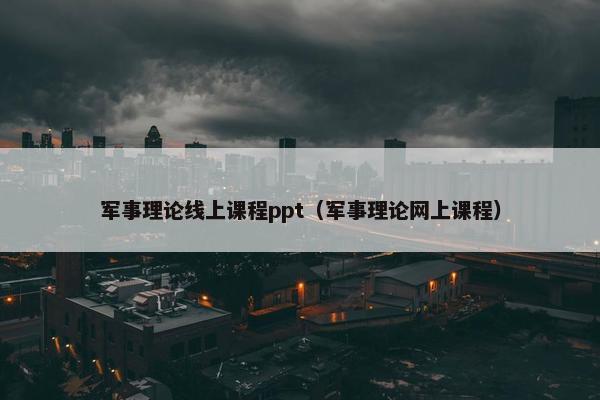 军事理论线上课程ppt（军事理论网上课程）