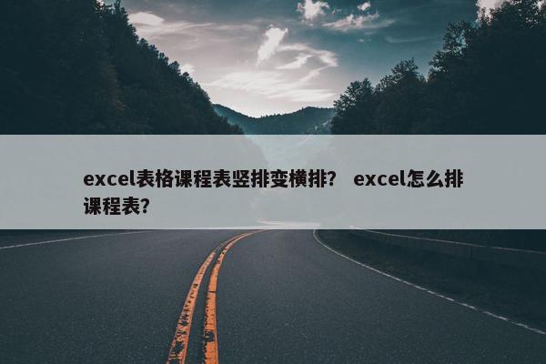 excel表格课程表竖排变横排？ excel怎么排课程表？