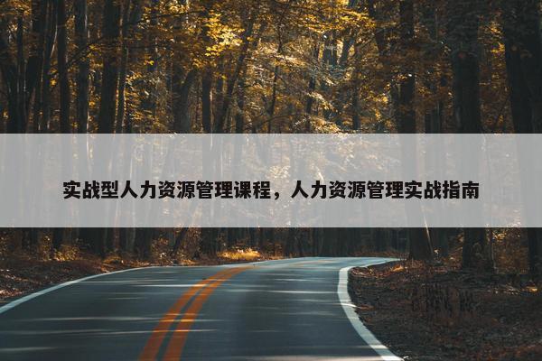 实战型人力资源管理课程，人力资源管理实战指南