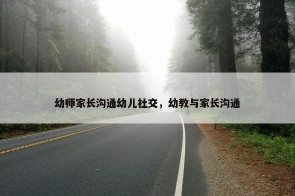 幼师家长沟通幼儿社交，幼教与家长沟通