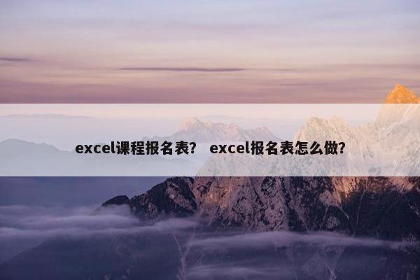 excel课程报名表？ excel报名表怎么做？