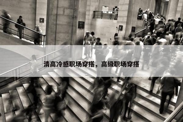 清高冷感职场穿搭，高级职场穿搭