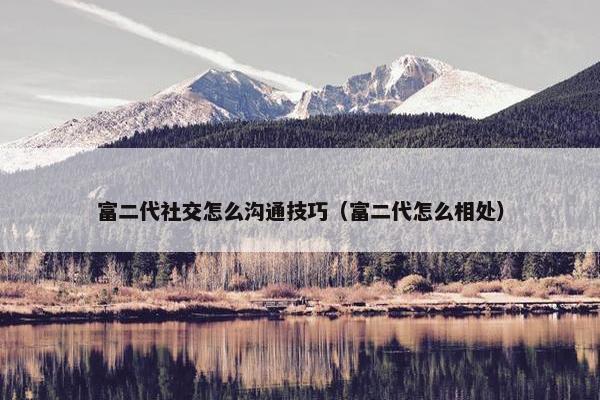 富二代社交怎么沟通技巧（富二代怎么相处）