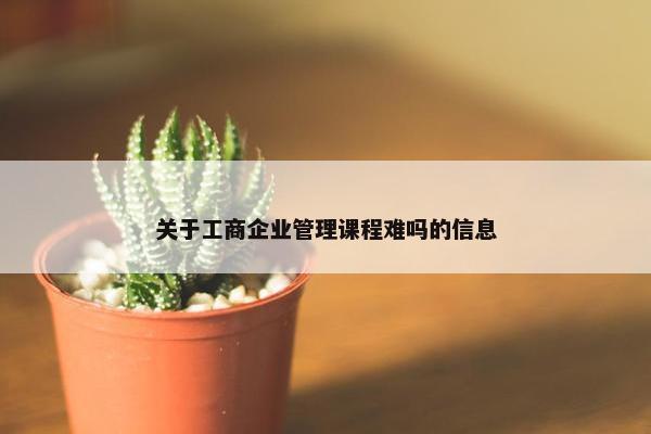 关于工商企业管理课程难吗的信息