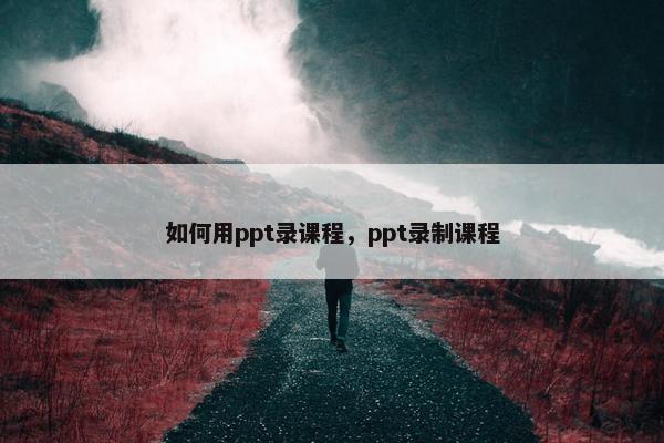 如何用ppt录课程，ppt录制课程