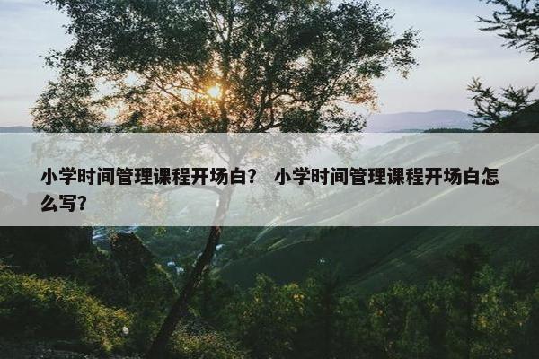 小学时间管理课程开场白？ 小学时间管理课程开场白怎么写？