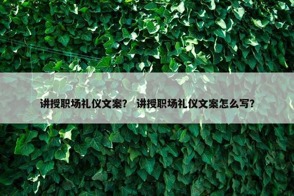 讲授职场礼仪文案？ 讲授职场礼仪文案怎么写？