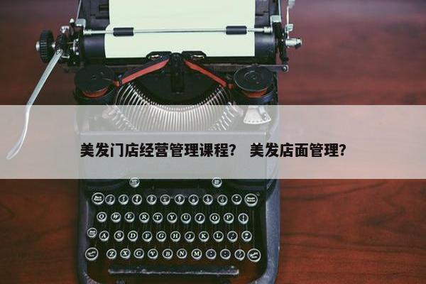 美发门店经营管理课程？ 美发店面管理？