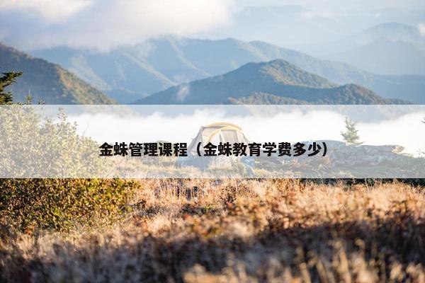 金蛛管理课程（金蛛教育学费多少）