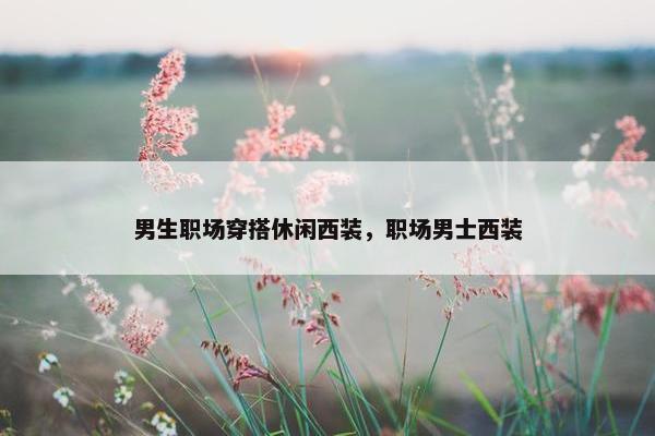 男生职场穿搭休闲西装，职场男士西装