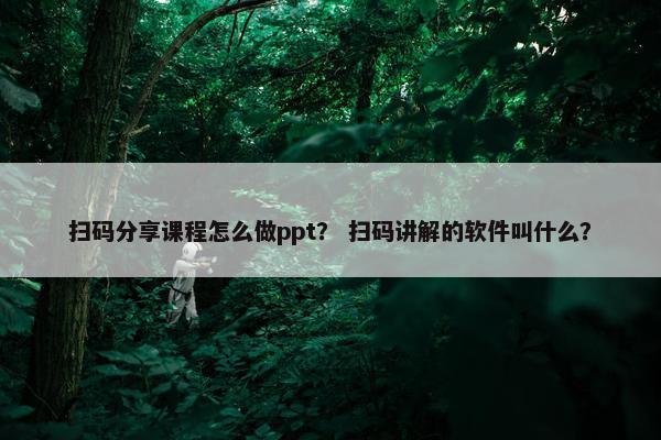 扫码分享课程怎么做ppt？ 扫码讲解的软件叫什么？