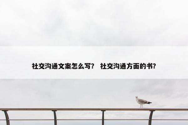 社交沟通文案怎么写？ 社交沟通方面的书？