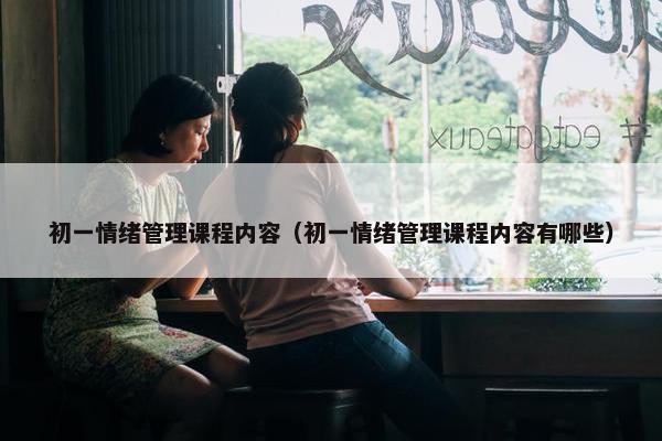 初一情绪管理课程内容（初一情绪管理课程内容有哪些）