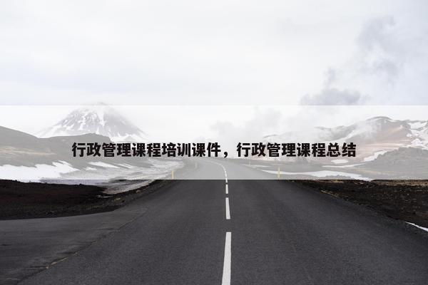 行政管理课程培训课件，行政管理课程总结