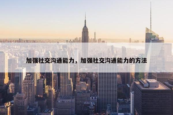 加强社交沟通能力，加强社交沟通能力的方法