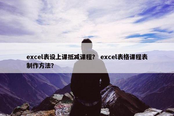 excel表设上课抵减课程？ excel表格课程表制作方法？