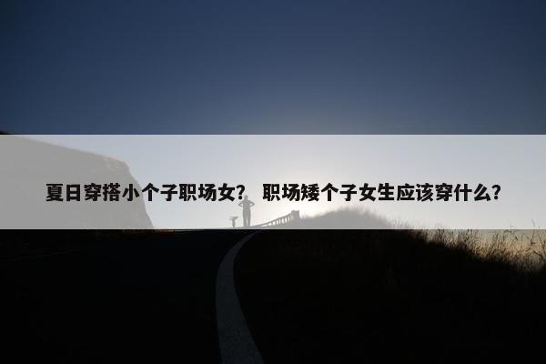 夏日穿搭小个子职场女？ 职场矮个子女生应该穿什么？