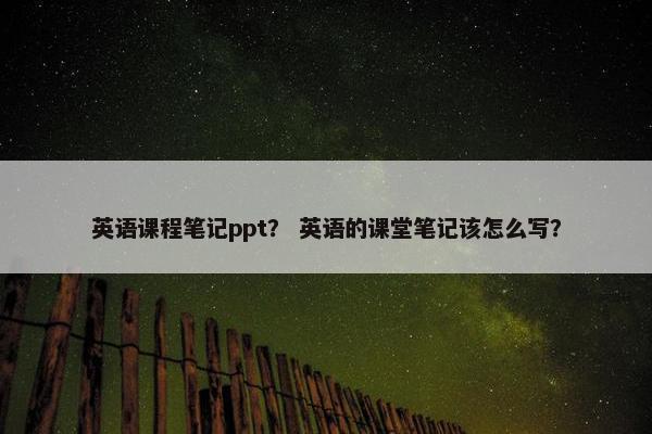 英语课程笔记ppt？ 英语的课堂笔记该怎么写？