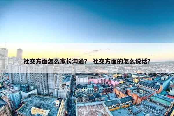 社交方面怎么家长沟通？ 社交方面的怎么说话？