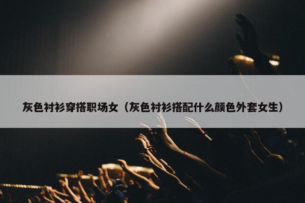 灰色衬衫穿搭职场女（灰色衬衫搭配什么颜色外套女生）