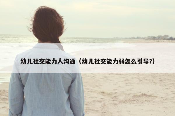 幼儿社交能力人沟通（幼儿社交能力弱怎么引导?）