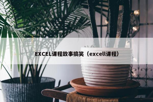 EXCEL课程故事搞笑（excell课程）