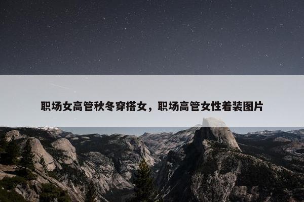 职场女高管秋冬穿搭女，职场高管女性着装图片
