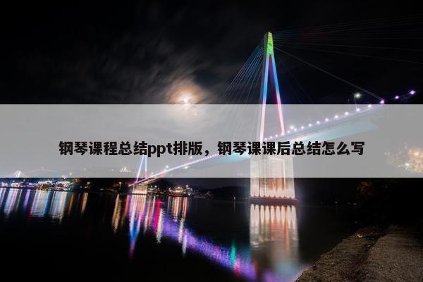 钢琴课程总结ppt排版，钢琴课课后总结怎么写