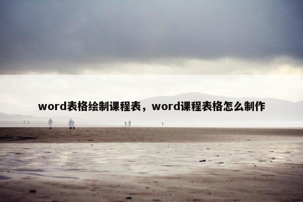 word表格绘制课程表，word课程表格怎么制作