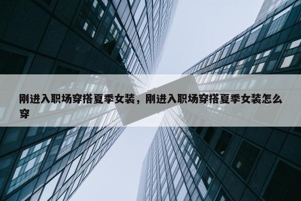 刚进入职场穿搭夏季女装，刚进入职场穿搭夏季女装怎么穿