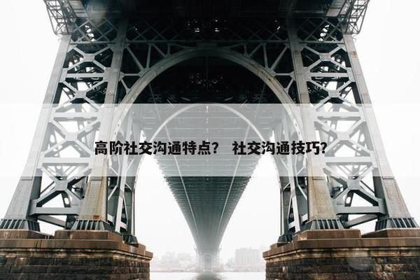 高阶社交沟通特点？ 社交沟通技巧？
