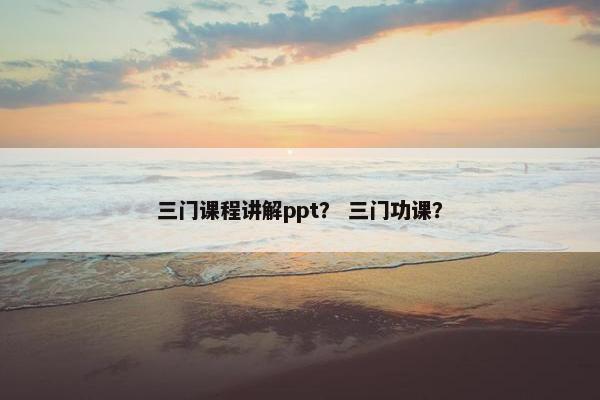 三门课程讲解ppt？ 三门功课？