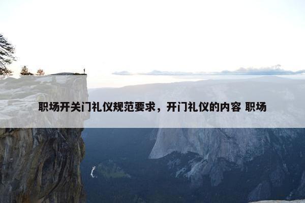 职场开关门礼仪规范要求，开门礼仪的内容 职场