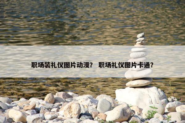 职场装礼仪图片动漫？ 职场礼仪图片卡通？