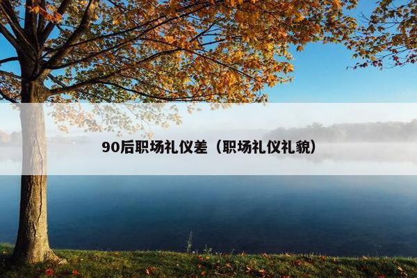 90后职场礼仪差（职场礼仪礼貌）