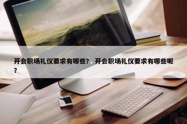开会职场礼仪要求有哪些？ 开会职场礼仪要求有哪些呢？