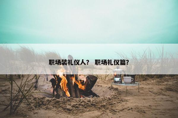 职场装礼仪人？ 职场礼仪篇？