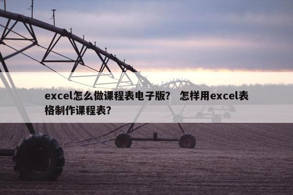 excel怎么做课程表电子版？ 怎样用excel表格制作课程表？
