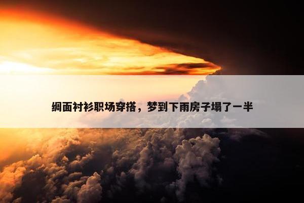 绸面衬衫职场穿搭，梦到下雨房子塌了一半