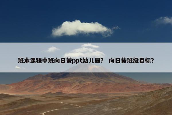 班本课程中班向日葵ppt幼儿园？ 向日葵班级目标？