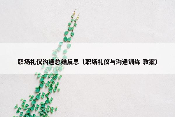 职场礼仪沟通总结反思（职场礼仪与沟通训练 教案）