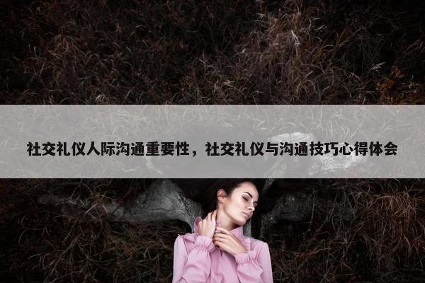 社交礼仪人际沟通重要性，社交礼仪与沟通技巧心得体会