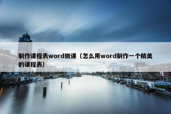 制作课程表word微课（怎么用word制作一个精美的课程表）
