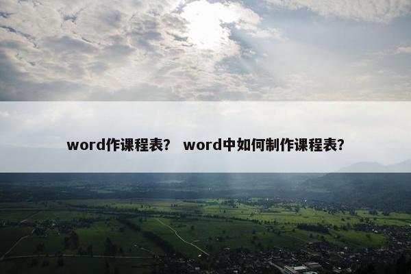 word作课程表？ word中如何制作课程表？