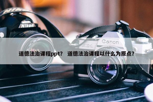 道德法治课程ppt？ 道德法治课程以什么为原点？