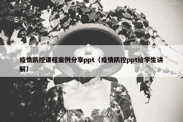 疫情防控课程案例分享ppt（疫情防控ppt给学生讲解）