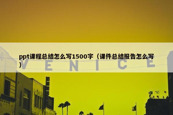 ppt课程总结怎么写1500字（课件总结报告怎么写）
