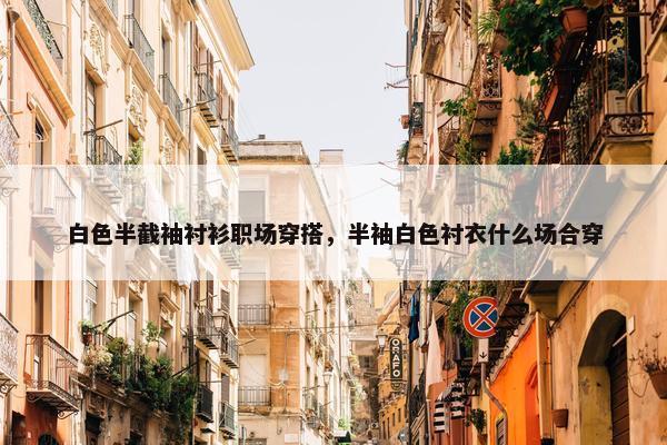 白色半截袖衬衫职场穿搭，半袖白色衬衣什么场合穿