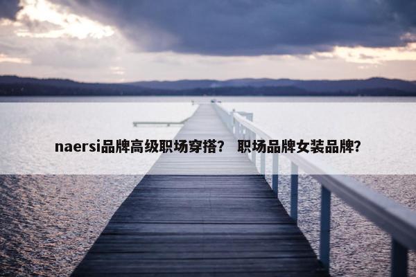 naersi品牌高级职场穿搭？ 职场品牌女装品牌？
